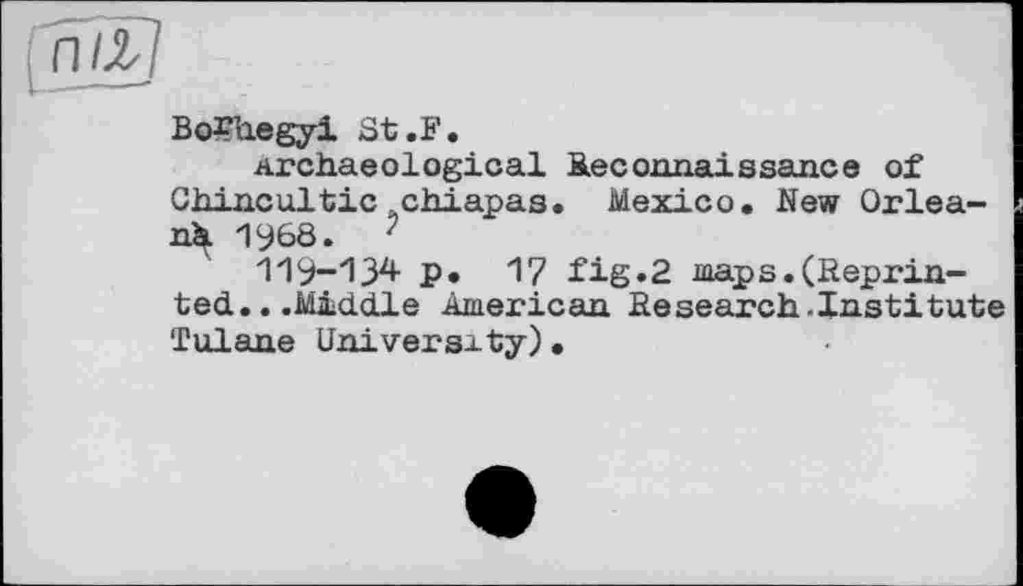 ﻿nïï]
BoTaegyi St.F.
Archaeological Reconnaissance of Chincultic chiapas. Mexico. New Orleans 1968.	?
119-134 Р» 17 fig.2 maps.(Reprinted.. .Middle American Research.Institute Tulane University).